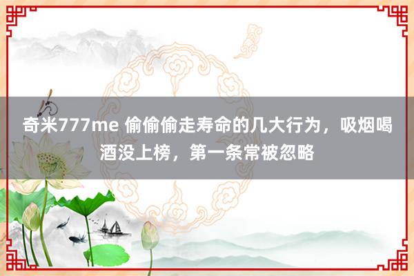 奇米777me 偷偷偷走寿命的几大行为，吸烟喝酒没上榜，第一条常被忽略