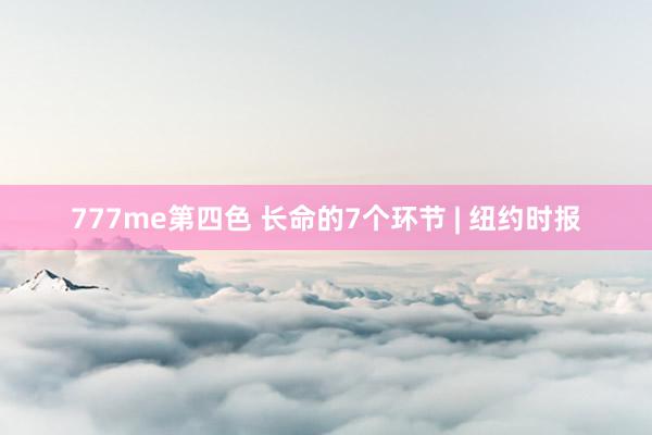 777me第四色 长命的7个环节 | 纽约时报