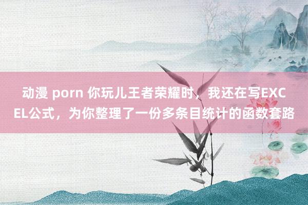 动漫 porn 你玩儿王者荣耀时，我还在写EXCEL公式，为你整理了一份多条目统计的函数套路