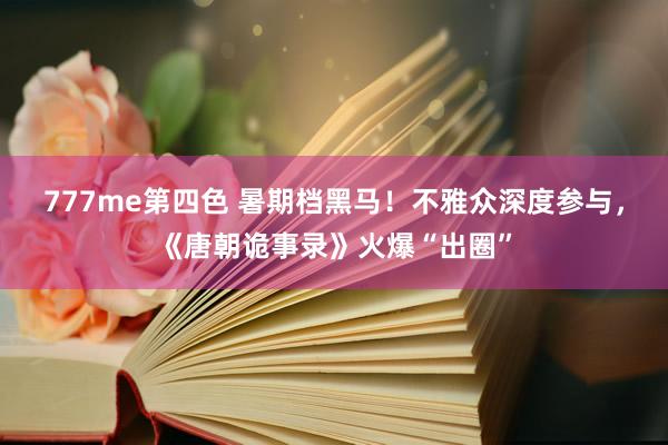 777me第四色 暑期档黑马！不雅众深度参与，《唐朝诡事录》火爆“出圈”