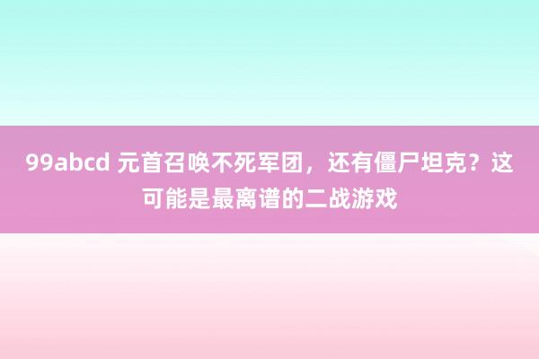 99abcd 元首召唤不死军团，还有僵尸坦克？这可能是最离谱的二战游戏