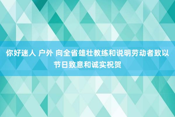 你好迷人 户外 向全省雄壮教练和说明劳动者致以节日致意和诚实祝贺