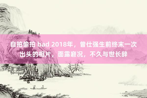 自拍偷拍 bad 2018年，曾仕强生前终末一次出头的相片，面露窘况，不久与世长辞