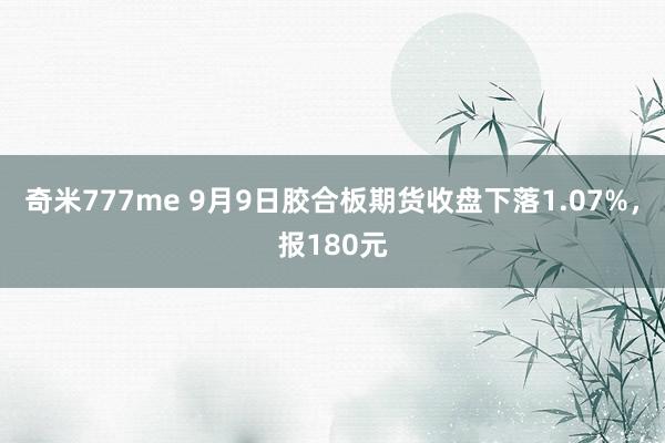 奇米777me 9月9日胶合板期货收盘下落1.07%，报180元