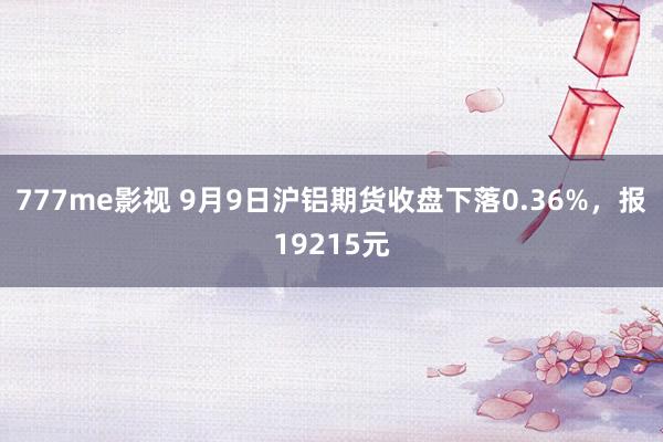 777me影视 9月9日沪铝期货收盘下落0.36%，报19215元