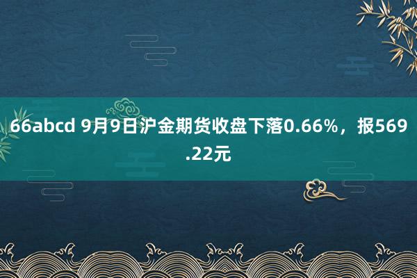 66abcd 9月9日沪金期货收盘下落0.66%，报569.22元