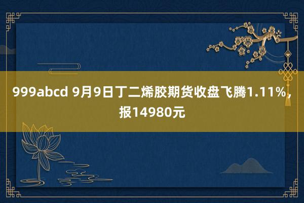 999abcd 9月9日丁二烯胶期货收盘飞腾1.11%，报14980元