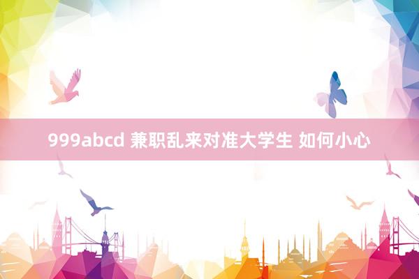 999abcd 兼职乱来对准大学生 如何小心