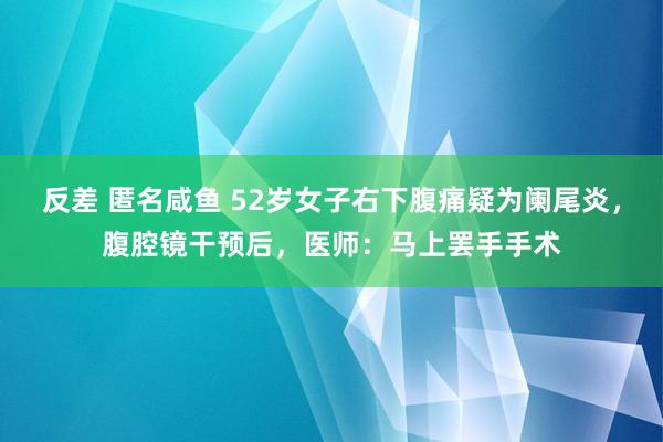 反差 匿名咸鱼 52岁女子右下腹痛疑为阑尾炎，腹腔镜干预后，医师：马上罢手手术