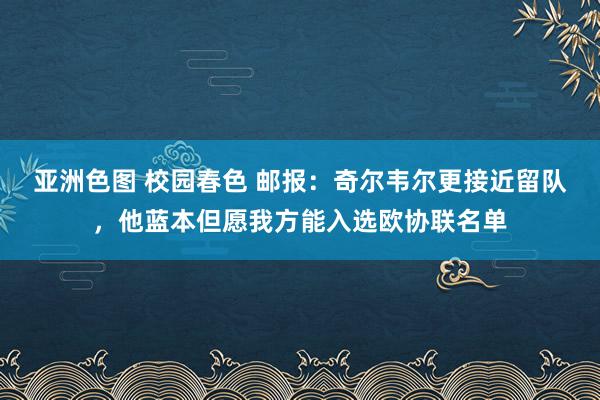 亚洲色图 校园春色 邮报：奇尔韦尔更接近留队，他蓝本但愿我方能入选欧协联名单