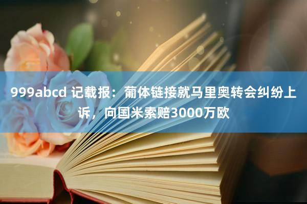 999abcd 记载报：葡体链接就马里奥转会纠纷上诉，向国米索赔3000万欧