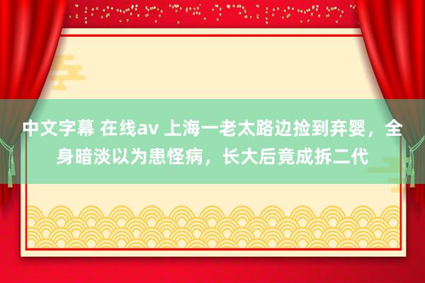 中文字幕 在线av 上海一老太路边捡到弃婴，全身暗淡以为患怪病，长大后竟成拆二代