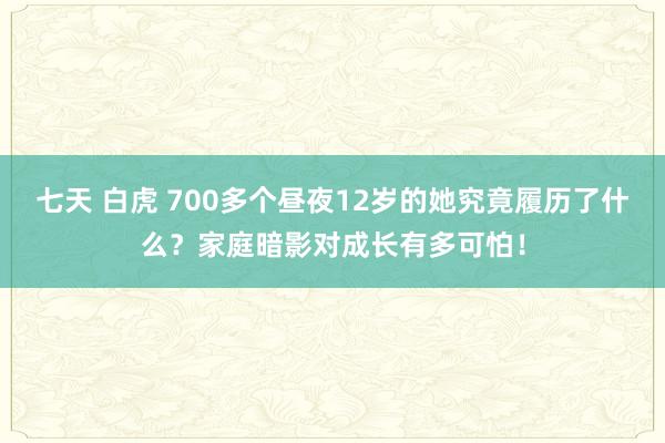 七天 白虎 700多个昼夜12岁的她究竟履历了什么？家庭暗影对成长有多可怕！