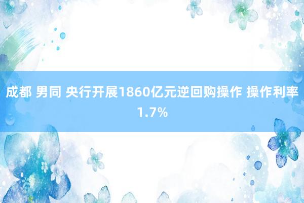 成都 男同 央行开展1860亿元逆回购操作 操作利率1.7%