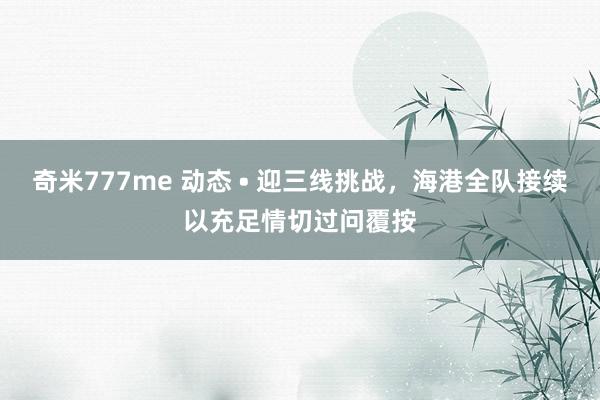 奇米777me 动态 • 迎三线挑战，海港全队接续以充足情切过问覆按