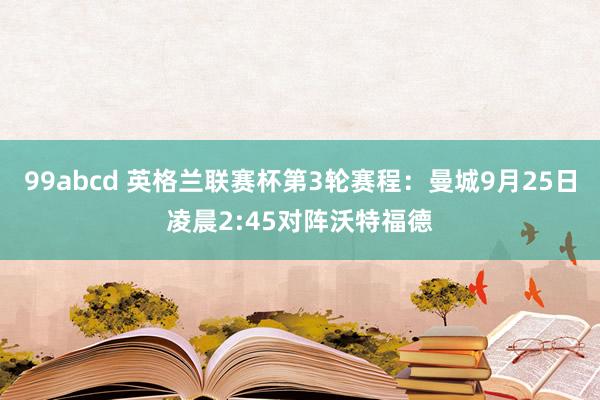 99abcd 英格兰联赛杯第3轮赛程：曼城9月25日凌晨2:45对阵沃特福德