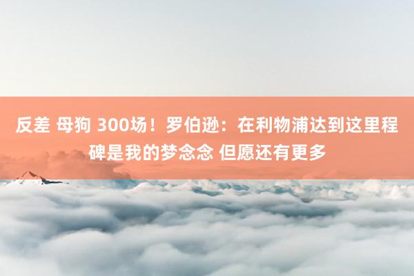 反差 母狗 300场！罗伯逊：在利物浦达到这里程碑是我的梦念念 但愿还有更多