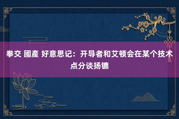 拳交 國產 好意思记：开导者和艾顿会在某个技术点分谈扬镳