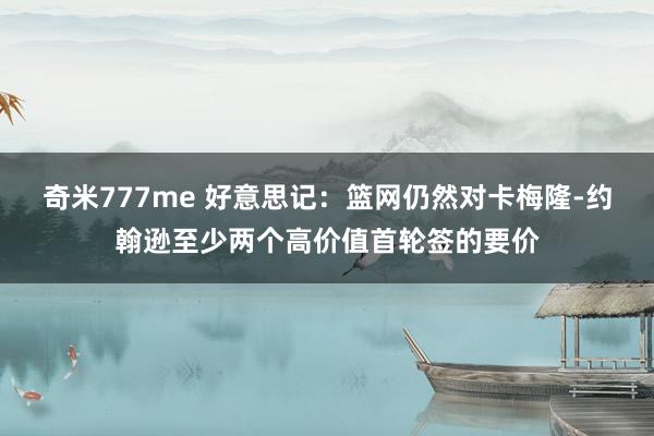 奇米777me 好意思记：篮网仍然对卡梅隆-约翰逊至少两个高价值首轮签的要价