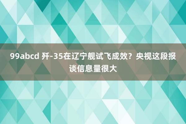 99abcd 歼-35在辽宁舰试飞成效？央视这段报谈信息量很大