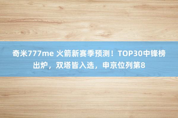 奇米777me 火箭新赛季预测！TOP30中锋榜出炉，双塔皆入选，申京位列第8