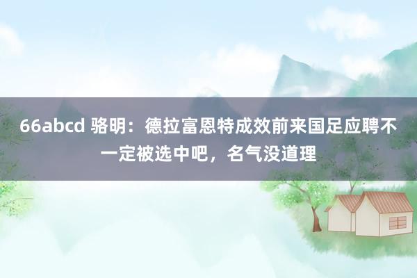 66abcd 骆明：德拉富恩特成效前来国足应聘不一定被选中吧，名气没道理