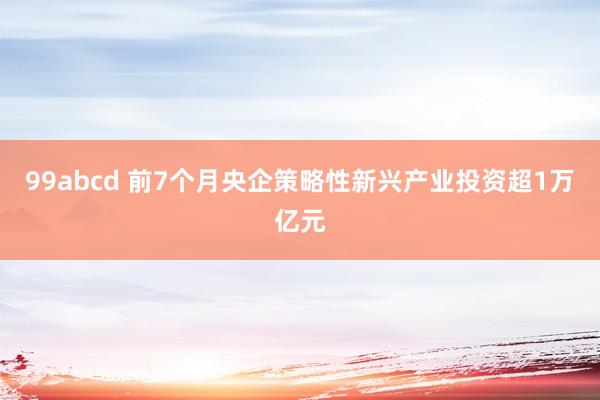 99abcd 前7个月央企策略性新兴产业投资超1万亿元