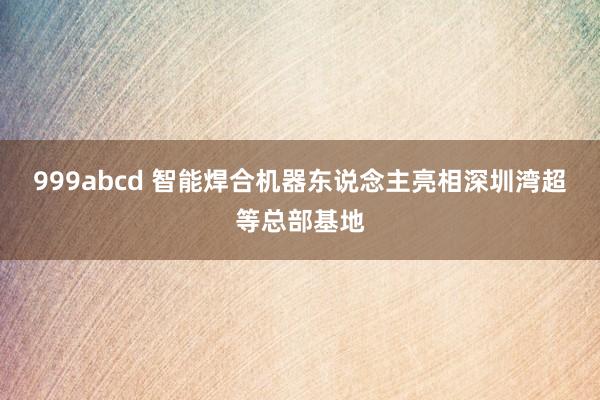 999abcd 智能焊合机器东说念主亮相深圳湾超等总部基地