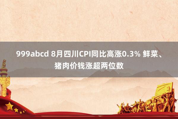 999abcd 8月四川CPI同比高涨0.3% 鲜菜、猪肉价钱涨超两位数