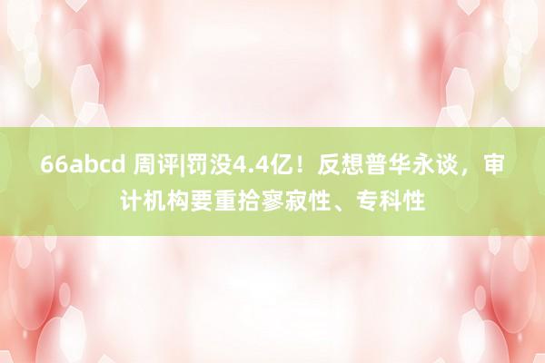 66abcd 周评|罚没4.4亿！反想普华永谈，审计机构要重拾寥寂性、专科性