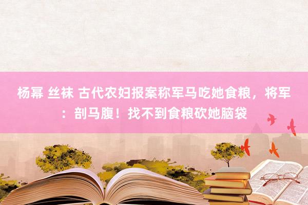 杨幂 丝袜 古代农妇报案称军马吃她食粮，将军：剖马腹！找不到食粮砍她脑袋