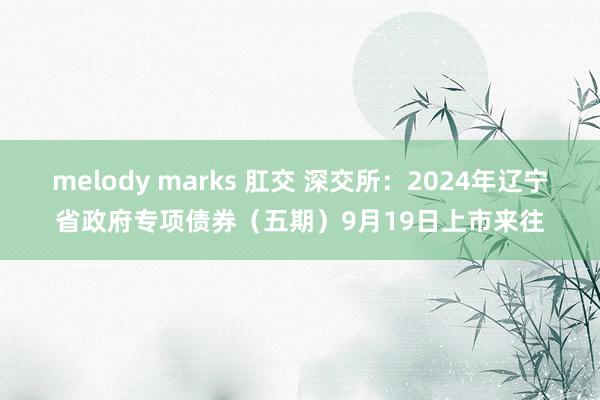 melody marks 肛交 深交所：2024年辽宁省政府专项债券（五期）9月19日上市来往