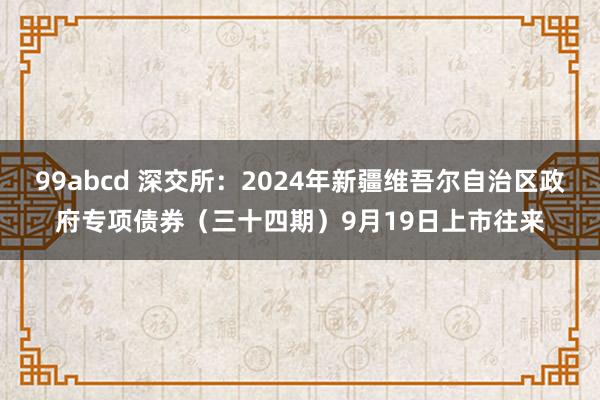 99abcd 深交所：2024年新疆维吾尔自治区政府专项债券（三十四期）9月19日上市往来