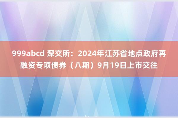 999abcd 深交所：2024年江苏省地点政府再融资专项债券（八期）9月19日上市交往