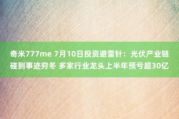 奇米777me 7月10日投资避雷针：光伏产业链碰到事迹穷冬 多家行业龙头上半年预亏超30亿