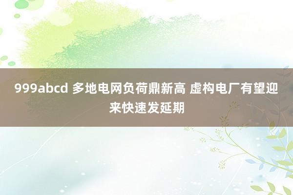 999abcd 多地电网负荷鼎新高 虚构电厂有望迎来快速发延期