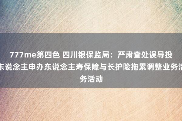 777me第四色 四川银保监局：严肃查处误导投保东说念主申办东说念主寿保障与长护险拖累调整业务活动