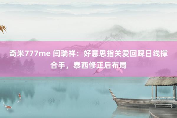 奇米777me 闫瑞祥：好意思指关爱回踩日线撑合手，泰西修正后布局