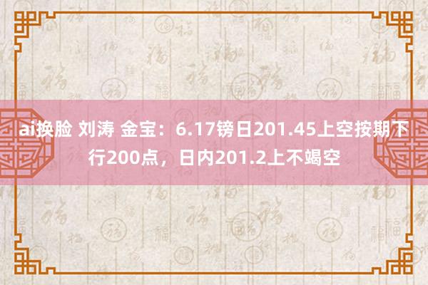 ai换脸 刘涛 金宝：6.17镑日201.45上空按期下行200点，日内201.2上不竭空