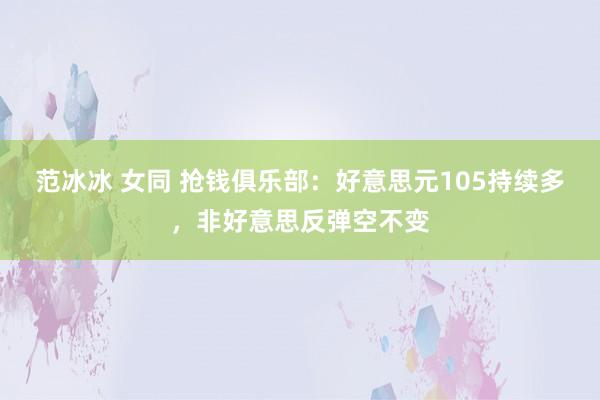 范冰冰 女同 抢钱俱乐部：好意思元105持续多，非好意思反弹空不变