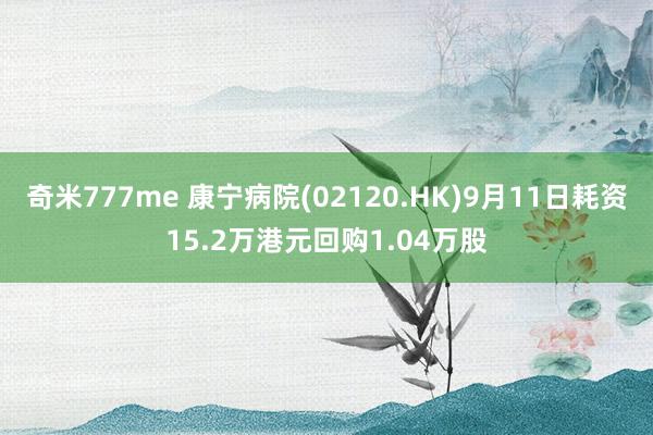 奇米777me 康宁病院(02120.HK)9月11日耗资15.2万港元回购1.04万股