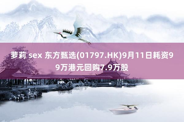 萝莉 sex 东方甄选(01797.HK)9月11日耗资99万港元回购7.9万股