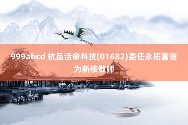 999abcd 杭品活命科技(01682)委任永拓富信为新核数师