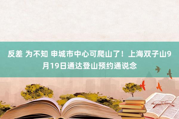 反差 为不知 申城市中心可爬山了！上海双子山9月19日通达登山预约通说念