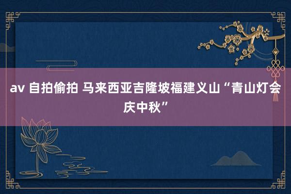 av 自拍偷拍 马来西亚吉隆坡福建义山“青山灯会庆中秋”