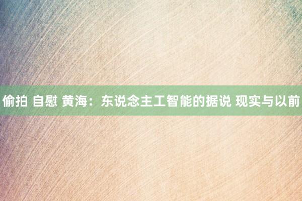 偷拍 自慰 黄海：东说念主工智能的据说 现实与以前