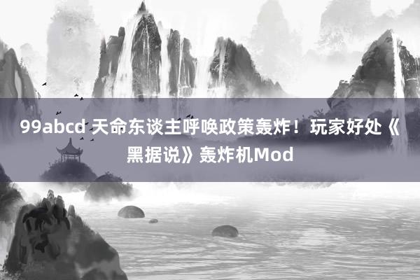 99abcd 天命东谈主呼唤政策轰炸！玩家好处《黑据说》轰炸机Mod