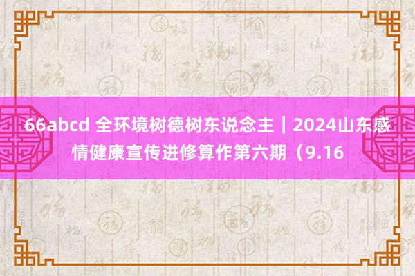 66abcd 全环境树德树东说念主｜2024山东感情健康宣传进修算作第六期（9.16