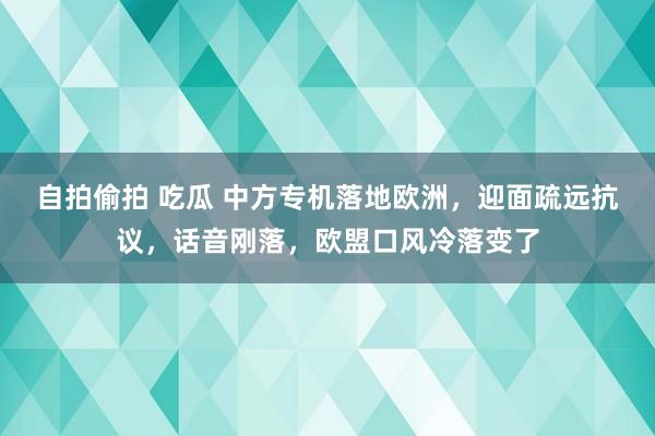 自拍偷拍 吃瓜 中方专机落地欧洲，迎面疏远抗议，话音刚落，欧盟口风冷落变了