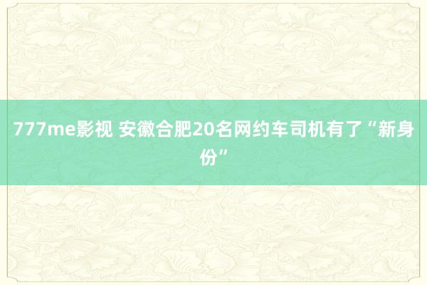 777me影视 安徽合肥20名网约车司机有了“新身份”